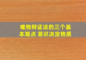 唯物辩证法的三个基本观点 意识决定物质